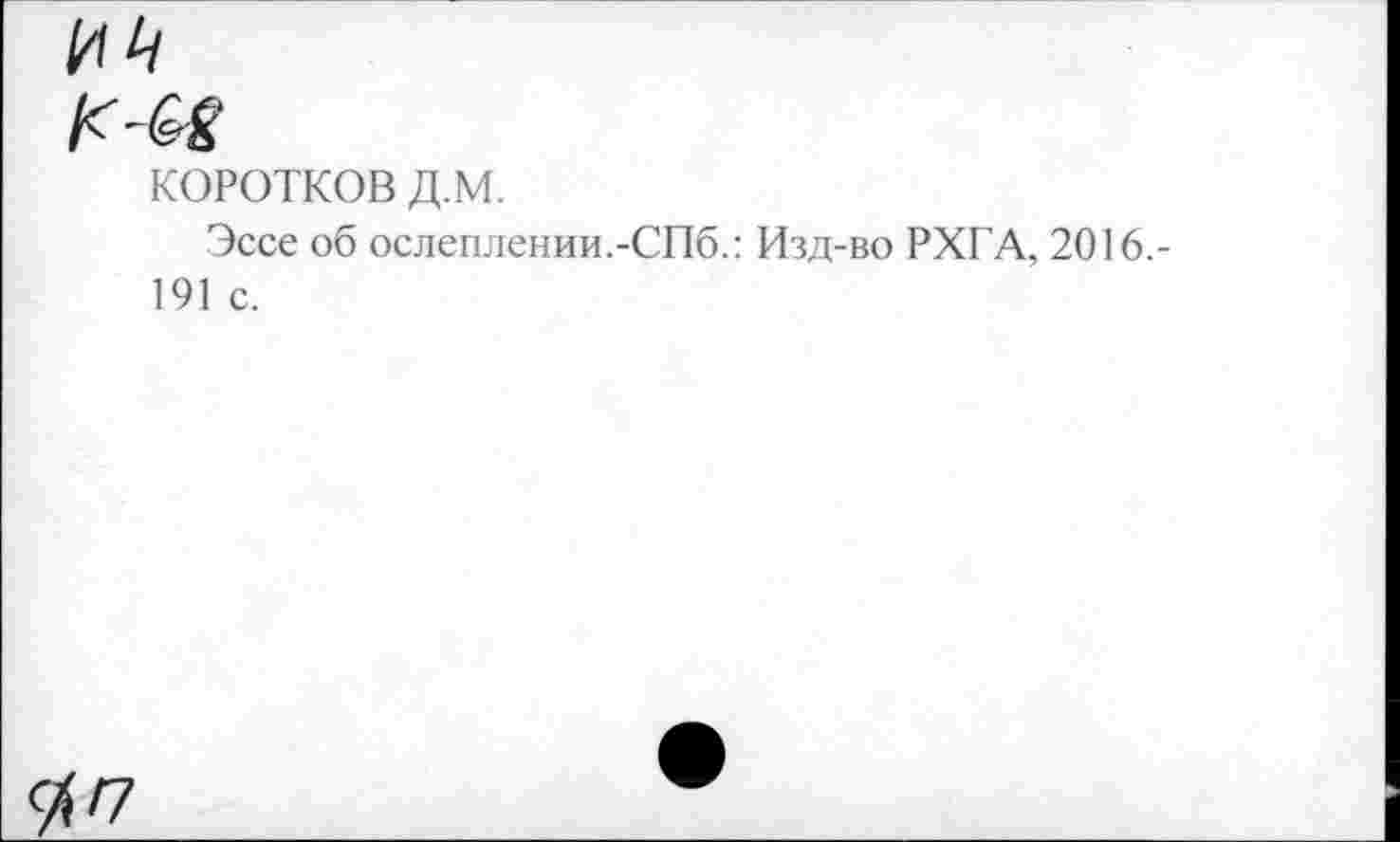 ﻿КОРОТКОВ д.м.
Эссе об ослеплении.-СПб.: Изд-во РХГА, 2016.-191 с.